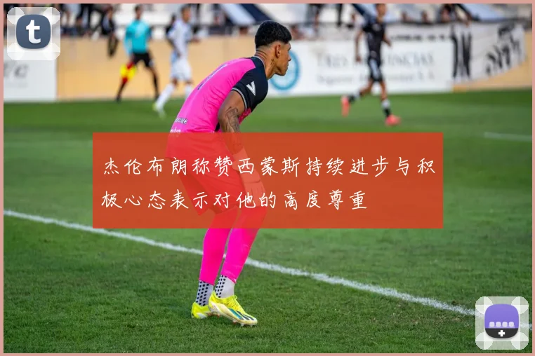 杰伦布朗称赞西蒙斯持续进步与积极心态表示对他的高度尊重