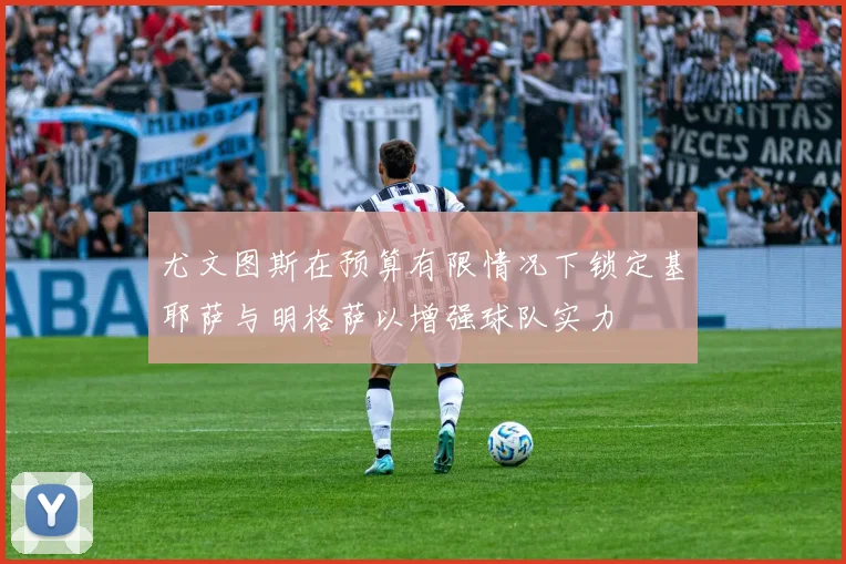尤文图斯在预算有限情况下锁定基耶萨与明格萨以增强球队实力