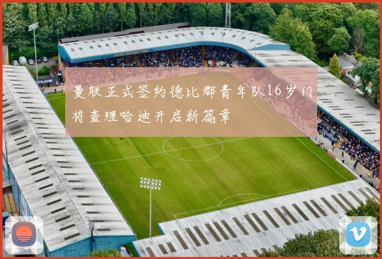 曼联正式签约德比郡青年队16岁门将查理哈迪开启新篇章