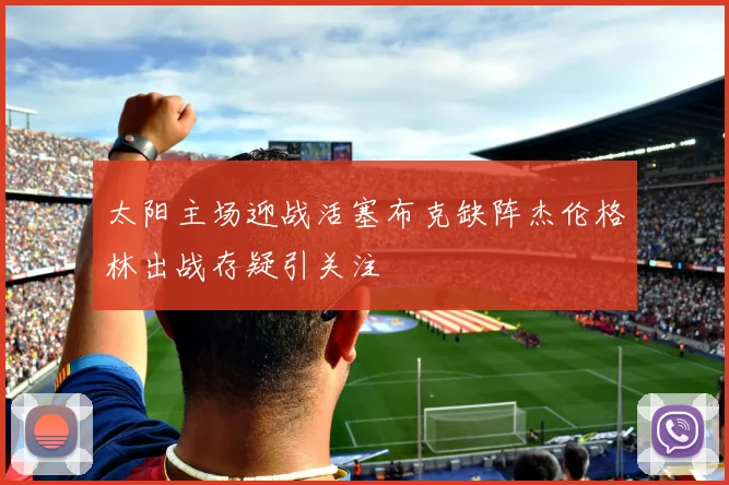 太阳主场迎战活塞布克缺阵杰伦格林出战存疑引关注