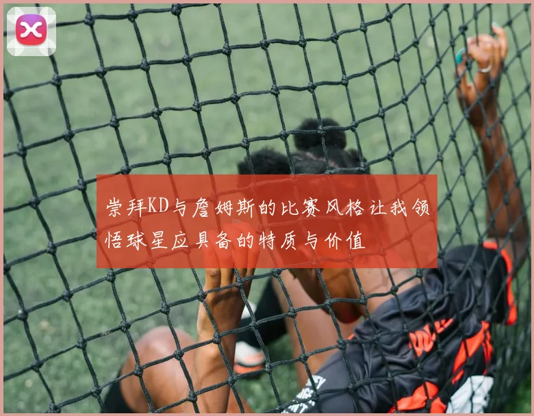 崇拜KD与詹姆斯的比赛风格让我领悟球星应具备的特质与价值