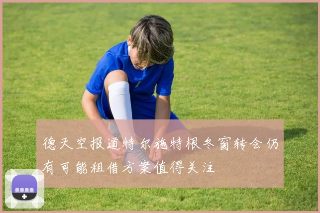 德天空报道特尔施特根冬窗转会仍有可能租借方案值得关注
