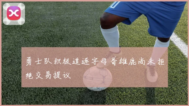 勇士队积极追逐字母哥雄鹿尚未拒绝交易提议