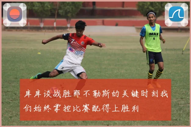 库库谈战胜那不勒斯的关键时刻我们始终掌控比赛配得上胜利