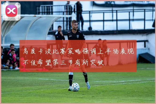 乌度卡谈比赛策略强调上半场表现不佳希望第三节有所突破