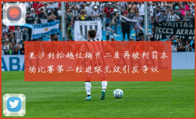 里沙利松越位梅开二度再被判罚本场比赛第二粒进球无效引发争议