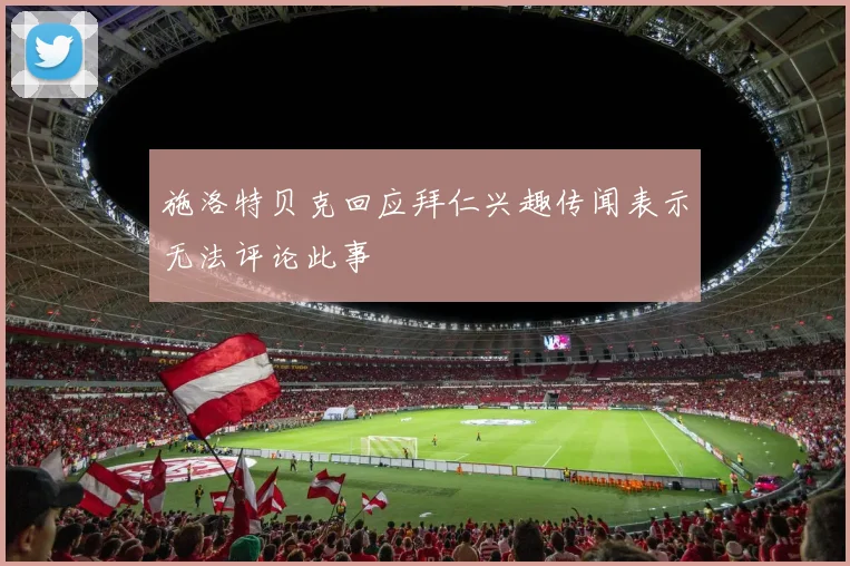 施洛特贝克回应拜仁兴趣传闻表示无法评论此事