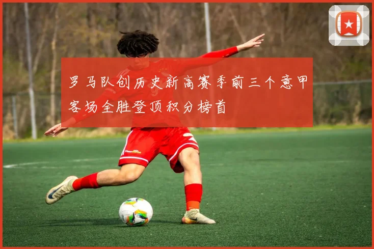 罗马队创历史新高赛季前三个意甲客场全胜登顶积分榜首