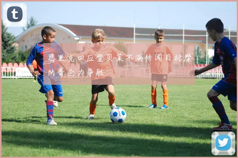 恩里克回应登贝莱不满传闻目标摩纳哥全力争胜