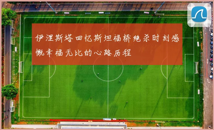 伊涅斯塔回忆斯坦福桥绝杀时刻感慨幸福无比的心路历程