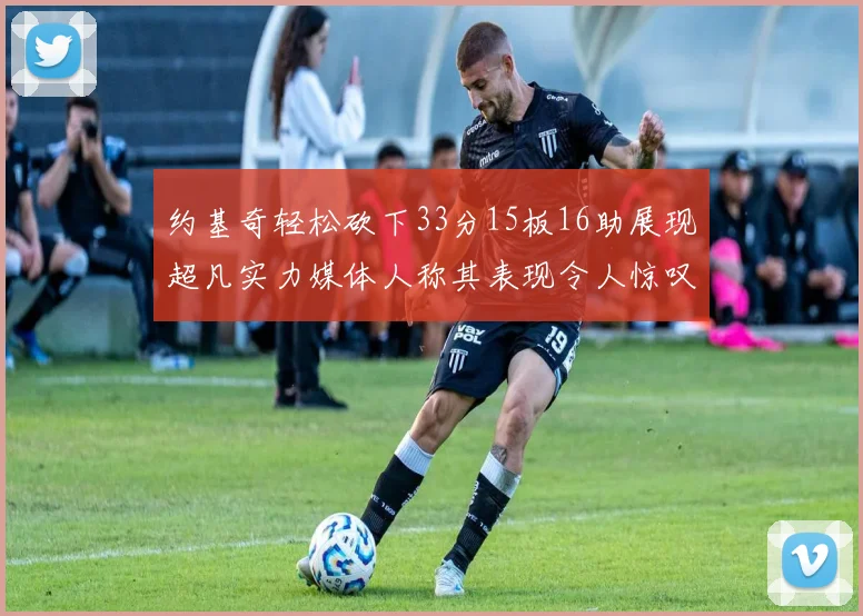 约基奇轻松砍下33分15板16助展现超凡实力媒体人称其表现令人惊叹