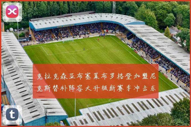 克拉克森亚布塞莱布罗格登加盟尼克斯替补阵容大升级新赛季冲击东决目标明确