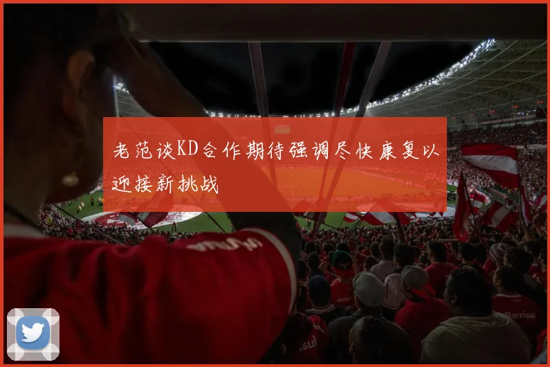 老范谈KD合作期待强调尽快康复以迎接新挑战
