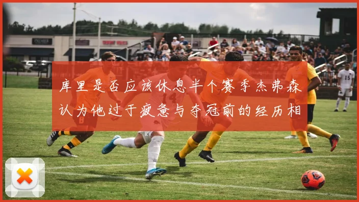 库里是否应该休息半个赛季杰弗森认为他过于疲惫与夺冠前的经历相似