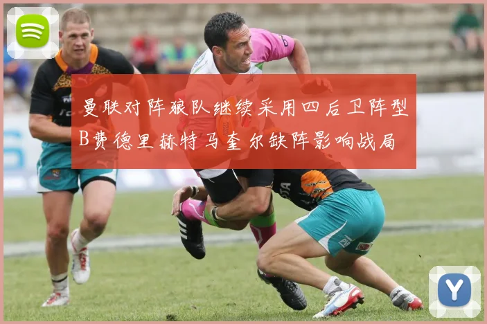 曼联对阵狼队继续采用四后卫阵型B费德里赫特马奎尔缺阵影响战局