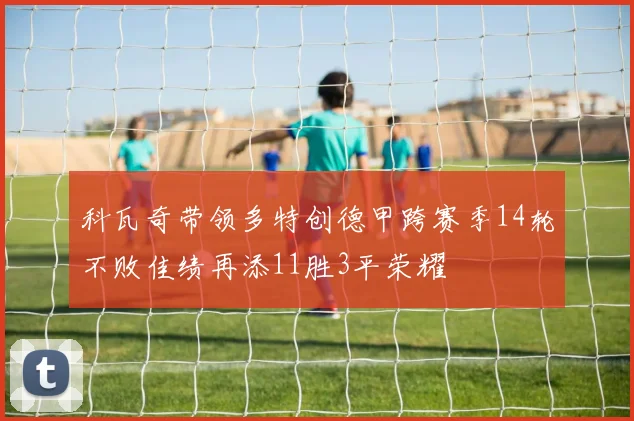 科瓦奇带领多特创德甲跨赛季14轮不败佳绩再添11胜3平荣耀