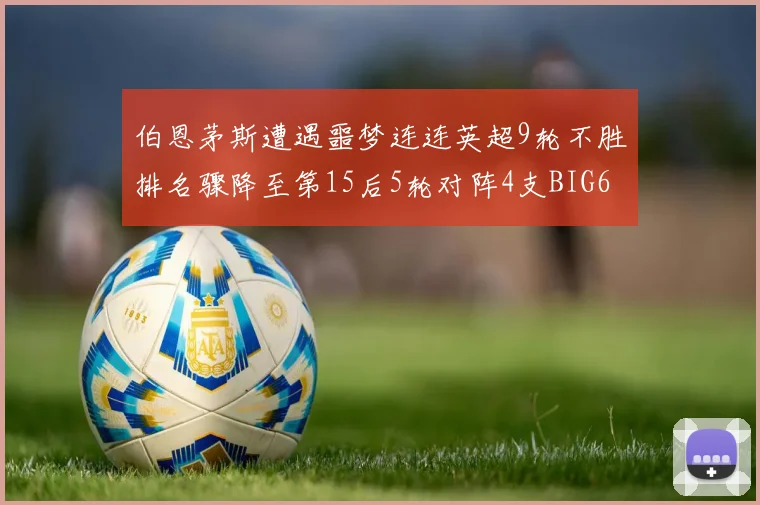 伯恩茅斯遭遇噩梦连连英超9轮不胜排名骤降至第15后5轮对阵4支BIG6球队