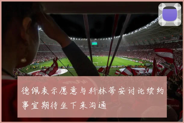 德佩表示愿意与科林蒂安讨论续约事宜期待坐下来沟通