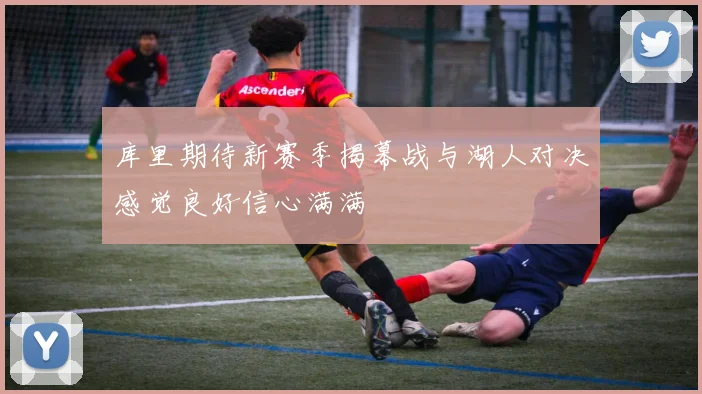 库里期待新赛季揭幕战与湖人对决感觉良好信心满满