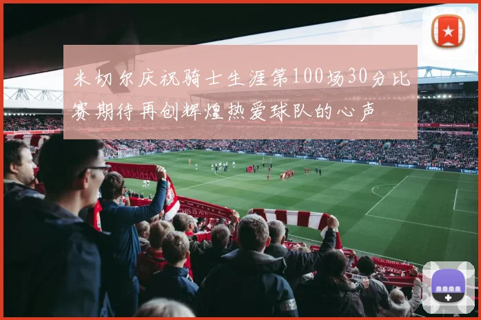 米切尔庆祝骑士生涯第100场30分比赛期待再创辉煌热爱球队的心声
