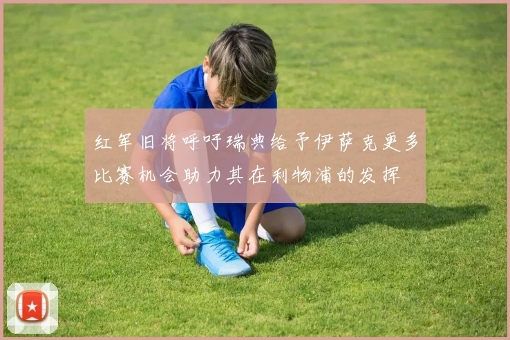 红军旧将呼吁瑞典给予伊萨克更多比赛机会助力其在利物浦的发挥