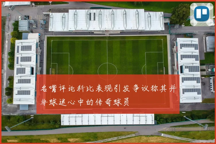 名嘴评论科比表现引发争议称其并非球迷心中的传奇球员