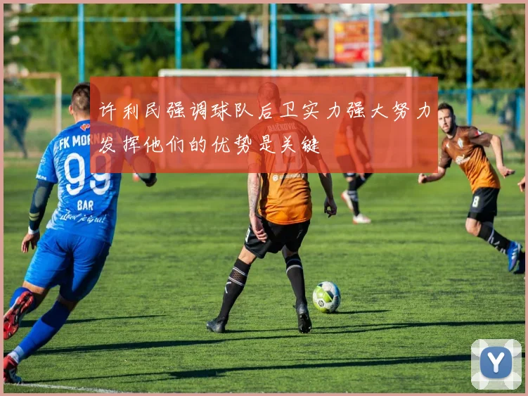 许利民强调球队后卫实力强大努力发挥他们的优势是关键