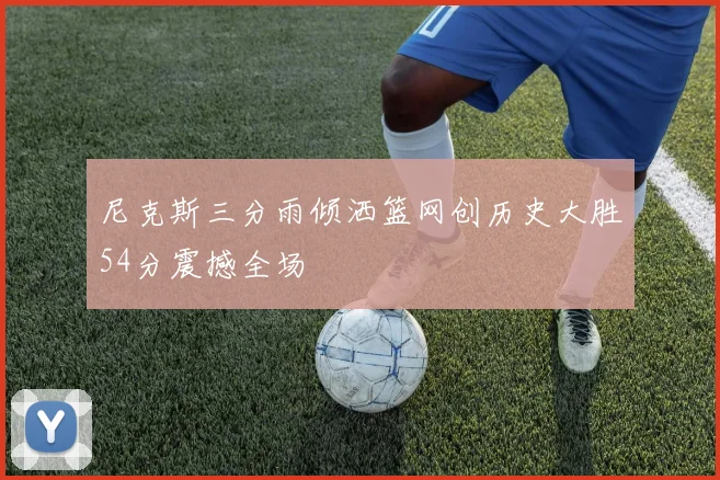 尼克斯三分雨倾洒篮网创历史大胜54分震撼全场