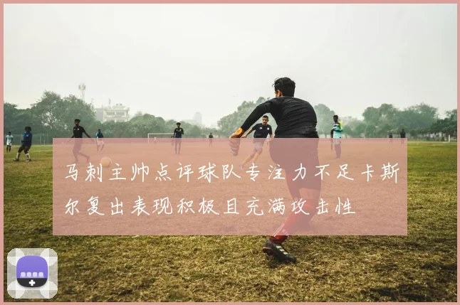 马刺主帅点评球队专注力不足卡斯尔复出表现积极且充满攻击性