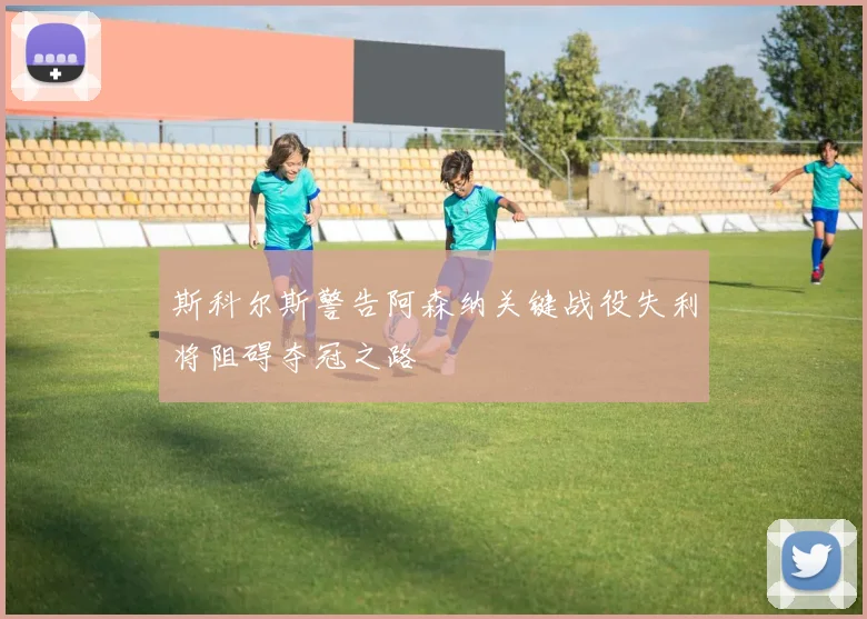 斯科尔斯警告阿森纳关键战役失利将阻碍夺冠之路