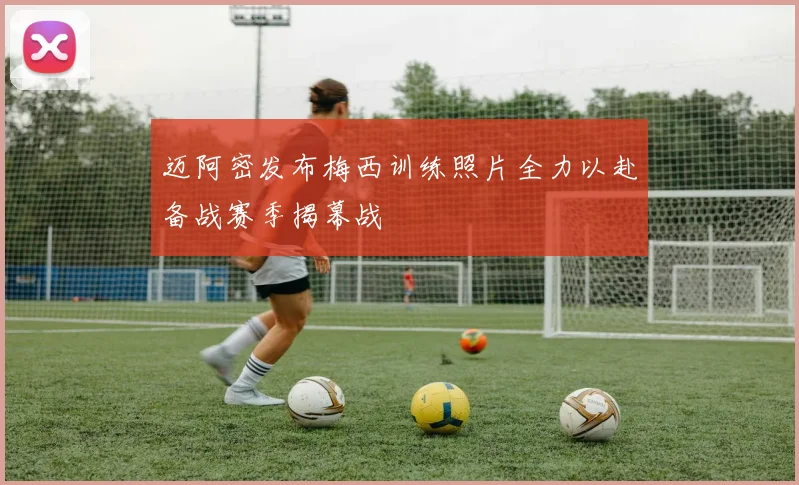 迈阿密发布梅西训练照片全力以赴备战赛季揭幕战