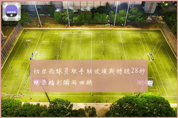 切尔西球员联手助攻埃斯特旺28秒绝杀精彩瞬间回顾