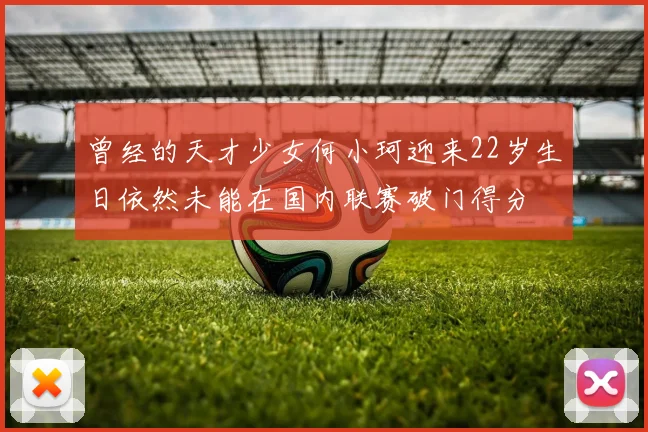 曾经的天才少女何小珂迎来22岁生日依然未能在国内联赛破门得分