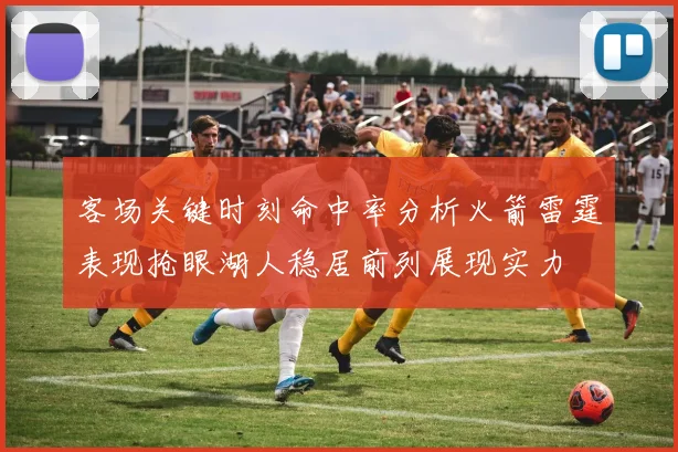 客场关键时刻命中率分析火箭雷霆表现抢眼湖人稳居前列展现实力