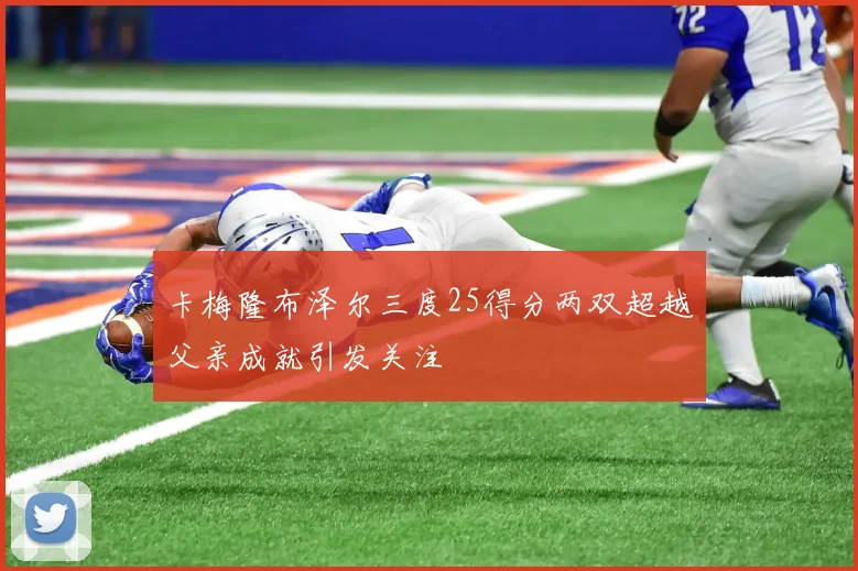 卡梅隆布泽尔三度25得分两双超越父亲成就引发关注