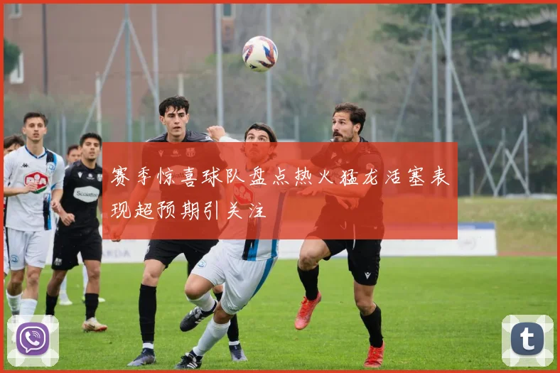 赛季惊喜球队盘点热火猛龙活塞表现超预期引关注