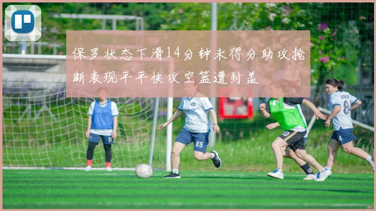 保罗状态下滑14分钟未得分助攻抢断表现平平快攻空篮遭封盖