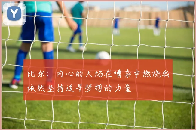 比尔：内心的火焰在嘈杂中燃烧我依然坚持追寻梦想的力量