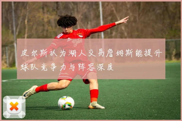 皮尔斯认为湖人交易詹姆斯能提升球队竞争力与阵容深度