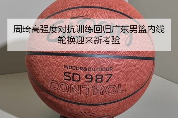周琦高强度对抗训练回归广东男篮内线轮换迎来新考验（ManBetX）